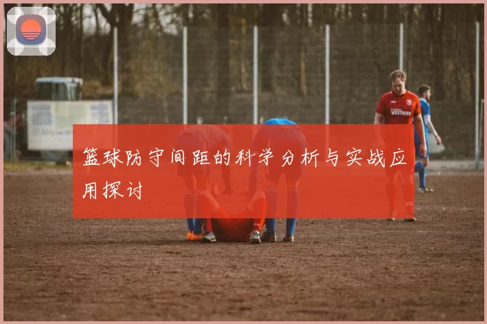 篮球防守间距的科学分析与实战应用探讨