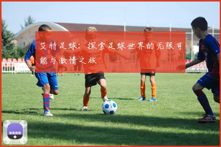艾特足球：探索足球世界的无限可能与激情之旅