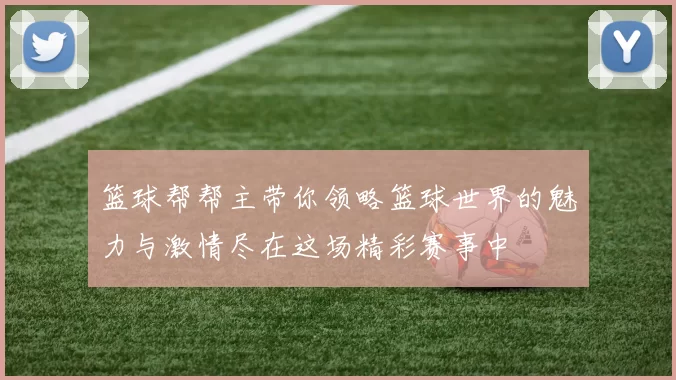 篮球帮帮主带你领略篮球世界的魅力与激情尽在这场精彩赛事中