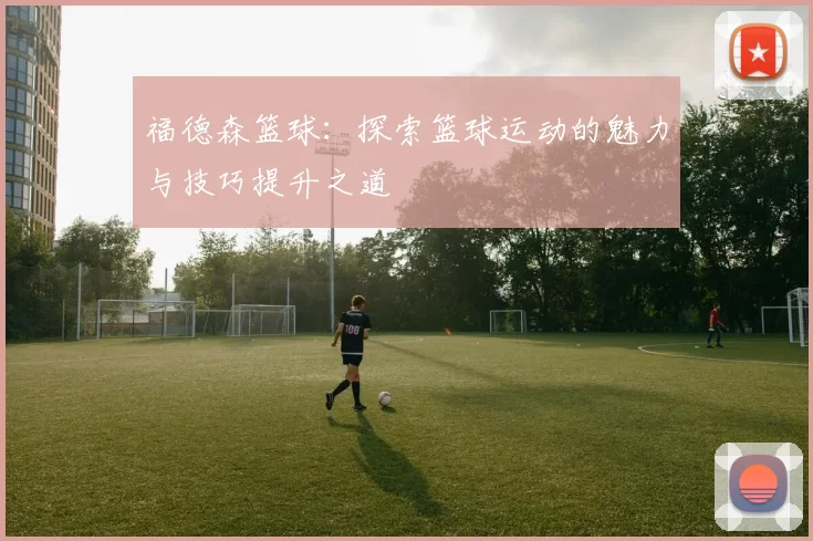 福德森篮球：探索篮球运动的魅力与技巧提升之道