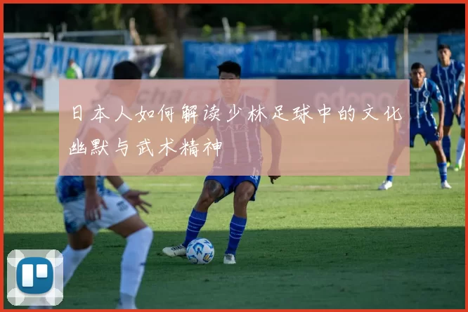 日本人如何解读少林足球中的文化幽默与武术精神