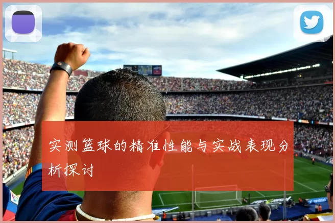 实测篮球的精准性能与实战表现分析探讨