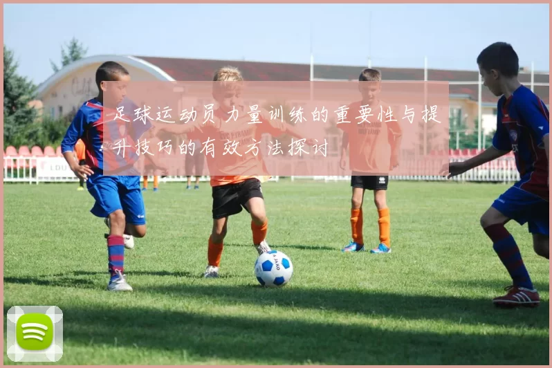足球运动员力量训练的重要性与提升技巧的有效方法探讨