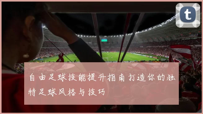自由足球技能提升指南打造你的独特足球风格与技巧